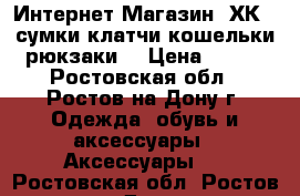 Интернет-Магазин “ХК“ (сумки,клатчи,кошельки,рюкзаки) › Цена ­ 999 - Ростовская обл., Ростов-на-Дону г. Одежда, обувь и аксессуары » Аксессуары   . Ростовская обл.,Ростов-на-Дону г.